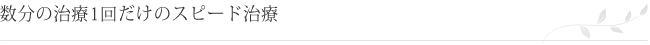 数分の治療1回だけのスピード治療