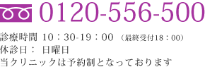 フリーダイヤル0120-556-500 診療時間 10：30-19：00 （最終受付18：00）当クリニックは予約制となっております。