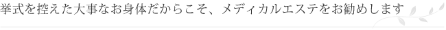 挙式を控えた大事なお身体だからこそ、メディカルエステをお勧めします。