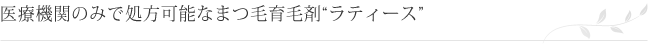 医療機関のみで処方可能なまつ毛育毛剤“ラティース”