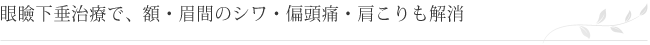 眼瞼下垂治療で、額・眉間のシワ・偏頭痛・肩こりも解消