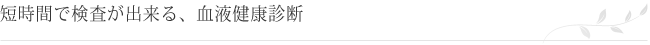 短時間で検査が出来る、血液健康診断