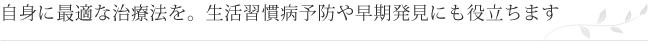 自身に最適な治療法を。生活習慣病予防や早期発見にも役立ちます