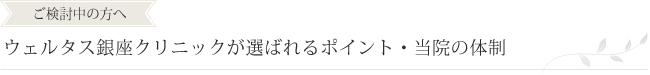ご検討中の方へ ウェルタス銀座クリニックが選ばれるポイント・当院の体制