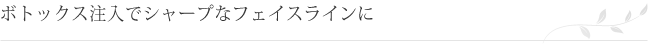 ボトックス注入でシャープなフェイスラインに