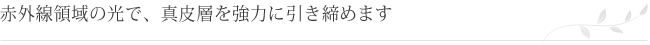 赤外線領域の光で、真皮層を強力に引き締めます。